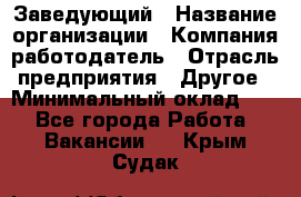 Заведующий › Название организации ­ Компания-работодатель › Отрасль предприятия ­ Другое › Минимальный оклад ­ 1 - Все города Работа » Вакансии   . Крым,Судак